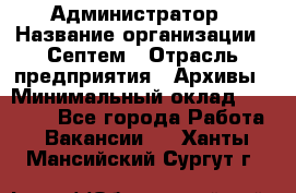 Администратор › Название организации ­ Септем › Отрасль предприятия ­ Архивы › Минимальный оклад ­ 25 000 - Все города Работа » Вакансии   . Ханты-Мансийский,Сургут г.